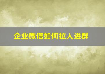 企业微信如何拉人进群