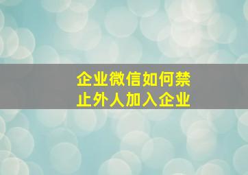 企业微信如何禁止外人加入企业