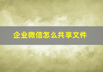 企业微信怎么共享文件