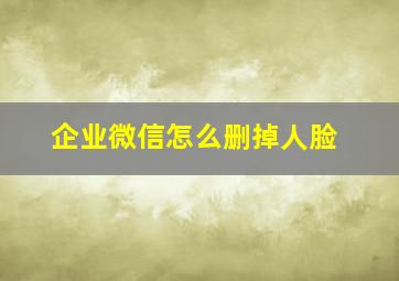 企业微信怎么删掉人脸