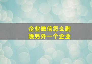 企业微信怎么删除另外一个企业