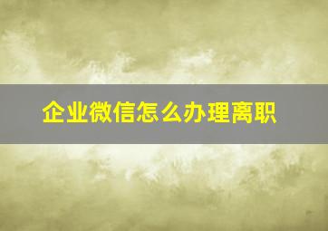 企业微信怎么办理离职