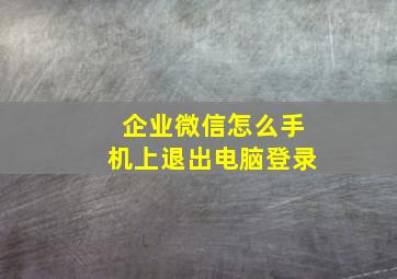 企业微信怎么手机上退出电脑登录