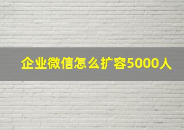 企业微信怎么扩容5000人