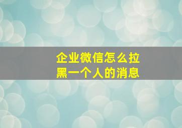 企业微信怎么拉黑一个人的消息