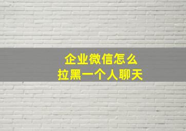 企业微信怎么拉黑一个人聊天