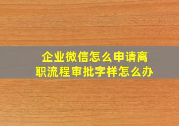 企业微信怎么申请离职流程审批字样怎么办