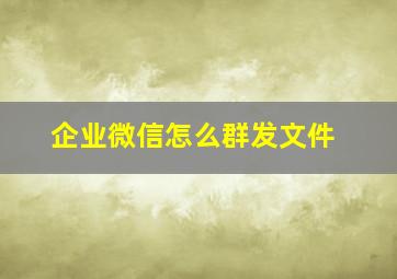 企业微信怎么群发文件