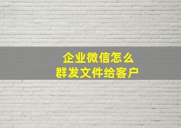 企业微信怎么群发文件给客户