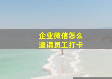 企业微信怎么邀请员工打卡