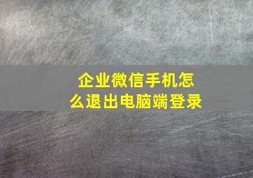 企业微信手机怎么退出电脑端登录