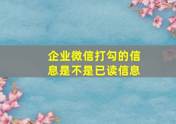 企业微信打勾的信息是不是已读信息