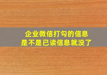 企业微信打勾的信息是不是已读信息就没了