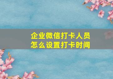 企业微信打卡人员怎么设置打卡时间