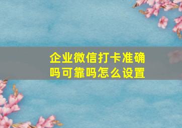 企业微信打卡准确吗可靠吗怎么设置