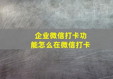 企业微信打卡功能怎么在微信打卡