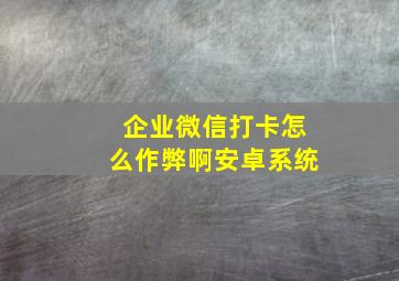 企业微信打卡怎么作弊啊安卓系统