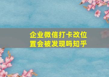 企业微信打卡改位置会被发现吗知乎