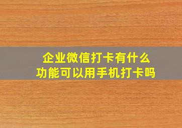 企业微信打卡有什么功能可以用手机打卡吗