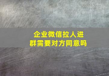 企业微信拉人进群需要对方同意吗