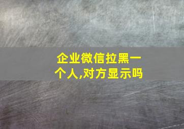 企业微信拉黑一个人,对方显示吗