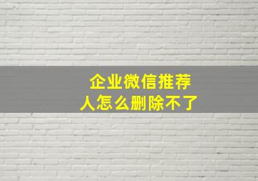 企业微信推荐人怎么删除不了