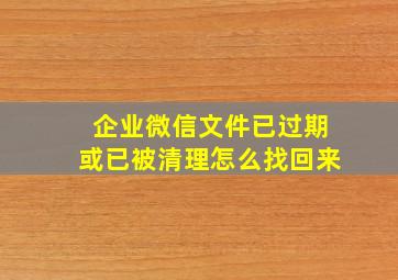 企业微信文件已过期或已被清理怎么找回来