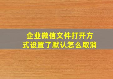 企业微信文件打开方式设置了默认怎么取消