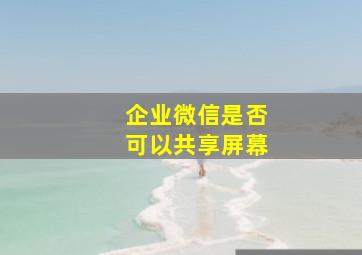 企业微信是否可以共享屏幕