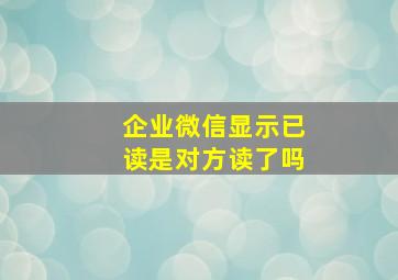 企业微信显示已读是对方读了吗