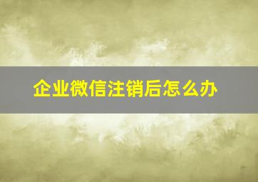 企业微信注销后怎么办