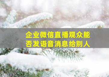 企业微信直播观众能否发语音消息给别人