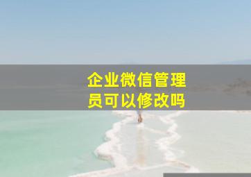 企业微信管理员可以修改吗