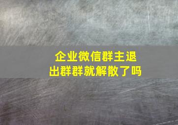 企业微信群主退出群群就解散了吗