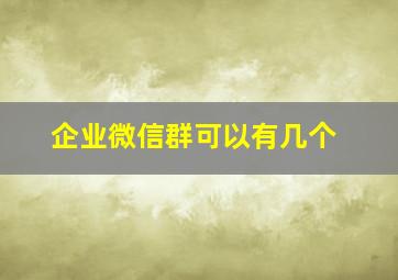 企业微信群可以有几个