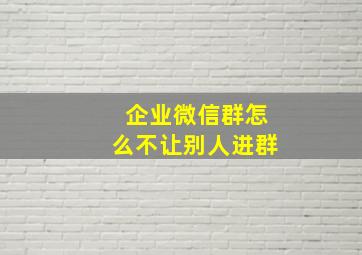 企业微信群怎么不让别人进群