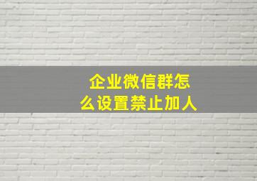 企业微信群怎么设置禁止加人