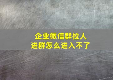 企业微信群拉人进群怎么进入不了