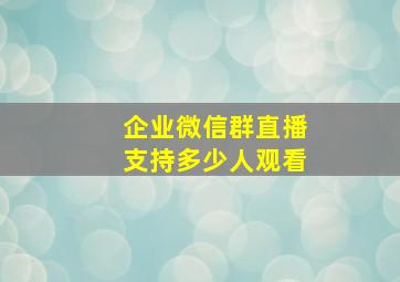 企业微信群直播支持多少人观看