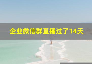 企业微信群直播过了14天