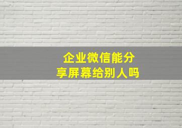 企业微信能分享屏幕给别人吗