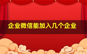 企业微信能加入几个企业