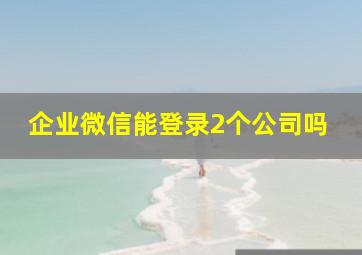 企业微信能登录2个公司吗