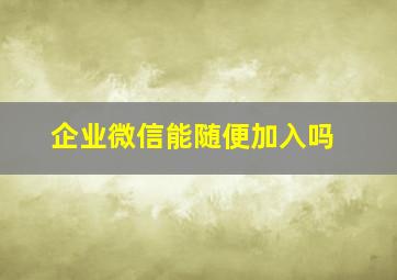 企业微信能随便加入吗