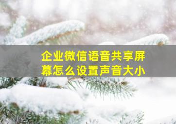 企业微信语音共享屏幕怎么设置声音大小