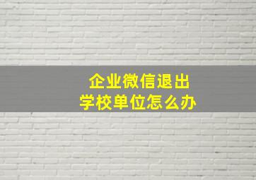 企业微信退出学校单位怎么办