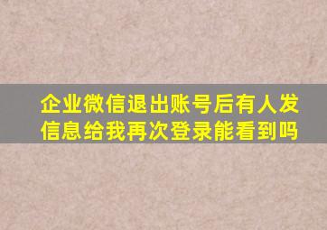 企业微信退出账号后有人发信息给我再次登录能看到吗