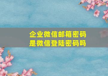 企业微信邮箱密码是微信登陆密码吗