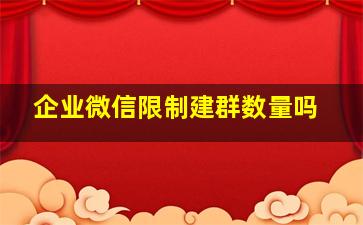 企业微信限制建群数量吗