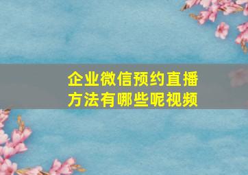 企业微信预约直播方法有哪些呢视频